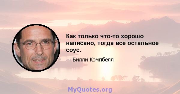 Как только что-то хорошо написано, тогда все остальное соус.