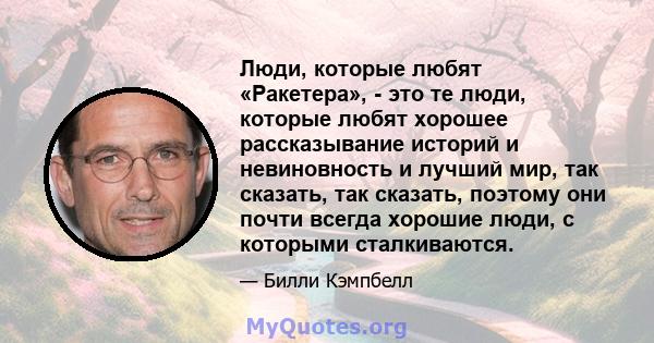 Люди, которые любят «Ракетера», - это те люди, которые любят хорошее рассказывание историй и невиновность и лучший мир, так сказать, так сказать, поэтому они почти всегда хорошие люди, с которыми сталкиваются.