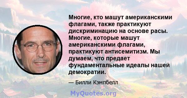 Многие, кто машут американскими флагами, также практикуют дискриминацию на основе расы. Многие, которые машут американскими флагами, практикуют антисемитизм. Мы думаем, что предает фундаментальные идеалы нашей