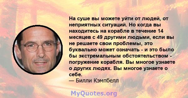 На суше вы можете уйти от людей, от неприятных ситуаций. Но когда вы находитесь на корабле в течение 14 месяцев с 49 другими людьми, если вы не решаете свои проблемы, это буквально может означать - и это было бы