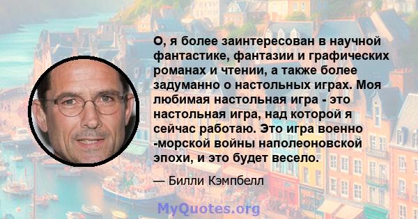 О, я более заинтересован в научной фантастике, фантазии и графических романах и чтении, а также более задуманно о настольных играх. Моя любимая настольная игра - это настольная игра, над которой я сейчас работаю. Это