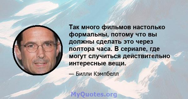 Так много фильмов настолько формальны, потому что вы должны сделать это через полтора часа. В сериале, где могут случиться действительно интересные вещи.