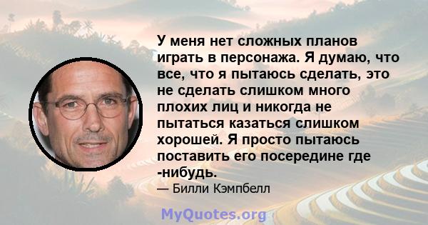 У меня нет сложных планов играть в персонажа. Я думаю, что все, что я пытаюсь сделать, это не сделать слишком много плохих лиц и никогда не пытаться казаться слишком хорошей. Я просто пытаюсь поставить его посередине