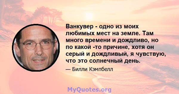 Ванкувер - одно из моих любимых мест на земле. Там много времени и дождливо, но по какой -то причине, хотя он серый и дождливый, я чувствую, что это солнечный день.