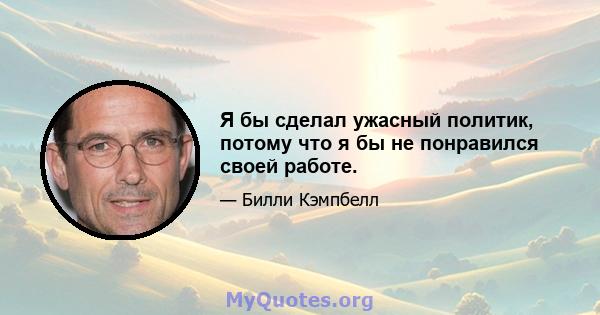 Я бы сделал ужасный политик, потому что я бы не понравился своей работе.