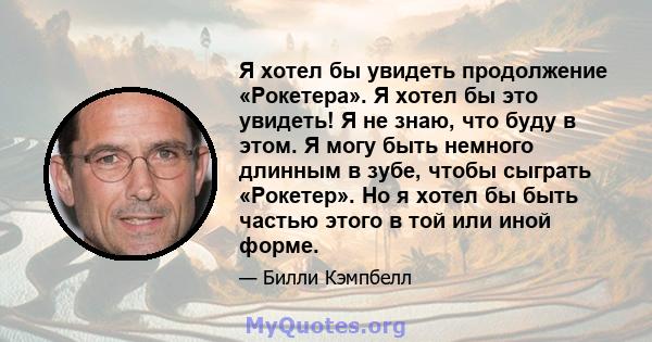 Я хотел бы увидеть продолжение «Рокетера». Я хотел бы это увидеть! Я не знаю, что буду в этом. Я могу быть немного длинным в зубе, чтобы сыграть «Рокетер». Но я хотел бы быть частью этого в той или иной форме.