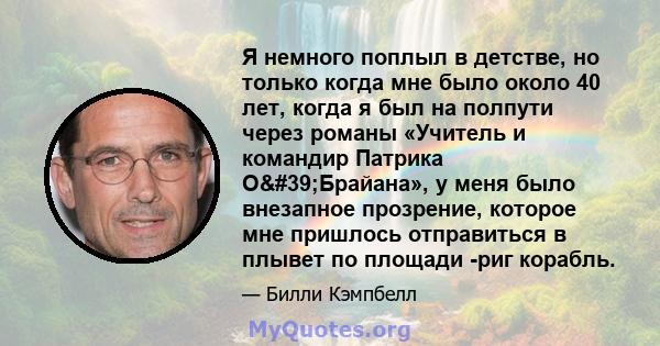 Я немного поплыл в детстве, но только когда мне было около 40 лет, когда я был на полпути через романы «Учитель и командир Патрика О'Брайана», у меня было внезапное прозрение, которое мне пришлось отправиться в