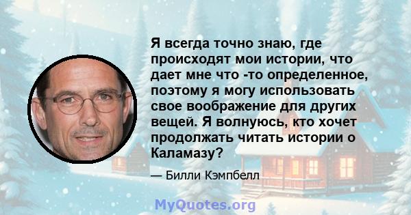 Я всегда точно знаю, где происходят мои истории, что дает мне что -то определенное, поэтому я могу использовать свое воображение для других вещей. Я волнуюсь, кто хочет продолжать читать истории о Каламазу?