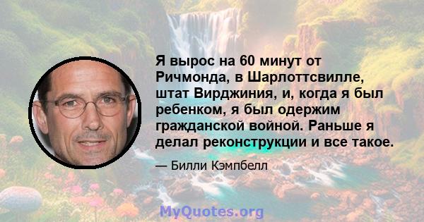 Я вырос на 60 минут от Ричмонда, в Шарлоттсвилле, штат Вирджиния, и, когда я был ребенком, я был одержим гражданской войной. Раньше я делал реконструкции и все такое.