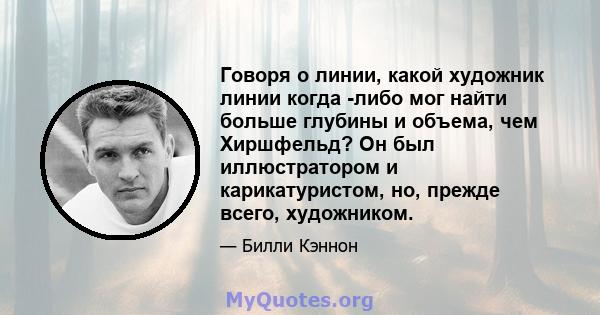 Говоря о линии, какой художник линии когда -либо мог найти больше глубины и объема, чем Хиршфельд? Он был иллюстратором и карикатуристом, но, прежде всего, художником.