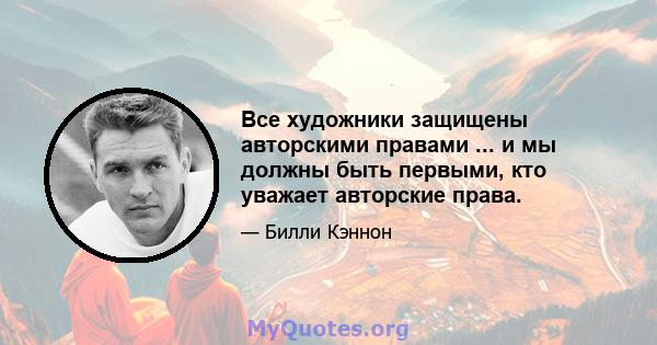 Все художники защищены авторскими правами ... и мы должны быть первыми, кто уважает авторские права.