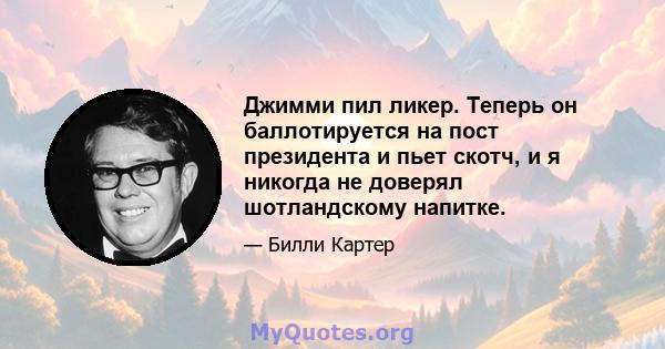 Джимми пил ликер. Теперь он баллотируется на пост президента и пьет скотч, и я никогда не доверял шотландскому напитке.