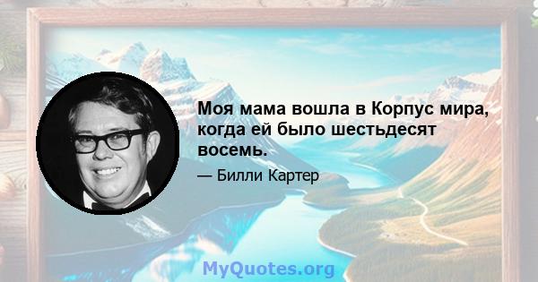 Моя мама вошла в Корпус мира, когда ей было шестьдесят восемь.