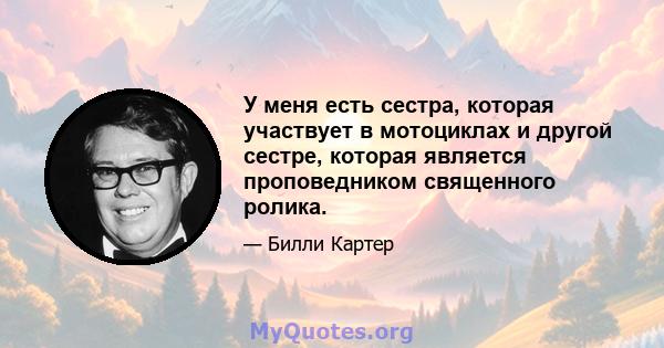 У меня есть сестра, которая участвует в мотоциклах и другой сестре, которая является проповедником священного ролика.