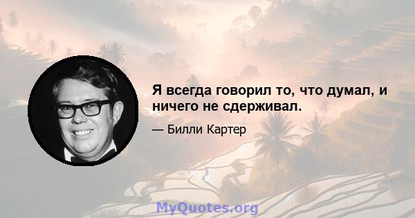 Я всегда говорил то, что думал, и ничего не сдерживал.