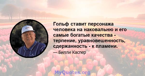 Гольф ставит персонажа человека на наковальню и его самые богатые качества - терпение, уравновешенность, сдержанность - к пламени.