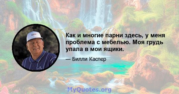 Как и многие парни здесь, у меня проблема с мебелью. Моя грудь упала в мои ящики.