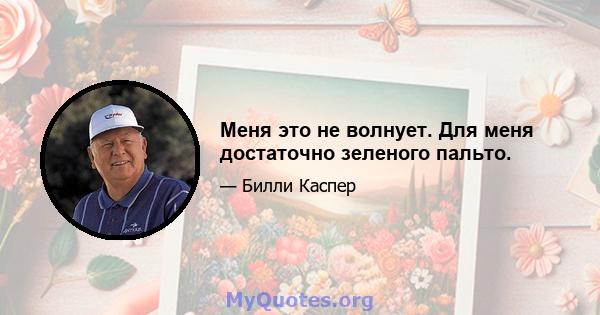 Меня это не волнует. Для меня достаточно зеленого пальто.