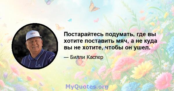 Постарайтесь подумать, где вы хотите поставить мяч, а не куда вы не хотите, чтобы он ушел.