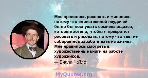 Мне нравилось рисовать и живопись, потому что единственной неудачей было бы послушать сомневающихся, которые хотели, чтобы я прекратил рисовать и рисовать, потому что «вы не собираетесь зарабатывать на жизнь». Мне