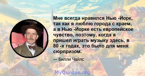 Мне всегда нравился Нью -Йорк, так как я люблю города с краем, а в Нью -Йорке есть европейское чувство, поэтому, когда я пришел играть музыку здесь, в 80 -х годах, это было для меня сюрпризом.