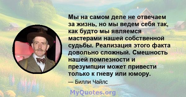 Мы на самом деле не отвечаем за жизнь, но мы ведем себя так, как будто мы являемся мастерами нашей собственной судьбы. Реализация этого факта довольно сложный. Смешность нашей помпезности и презумпции может привести