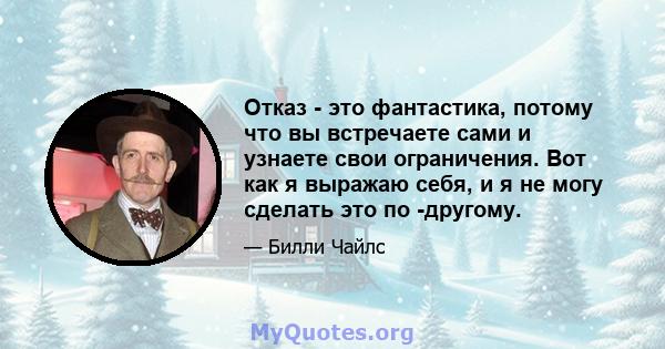 Отказ - это фантастика, потому что вы встречаете сами и узнаете свои ограничения. Вот как я выражаю себя, и я не могу сделать это по -другому.