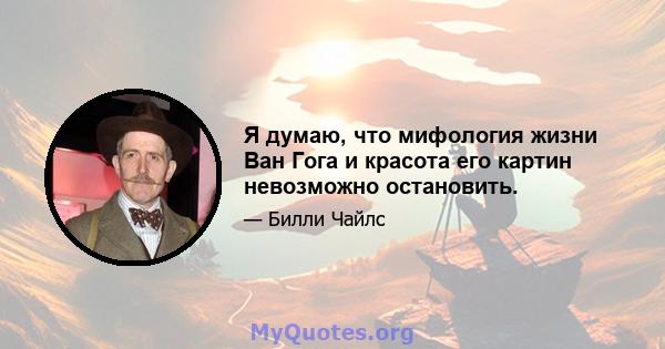 Я думаю, что мифология жизни Ван Гога и красота его картин невозможно остановить.