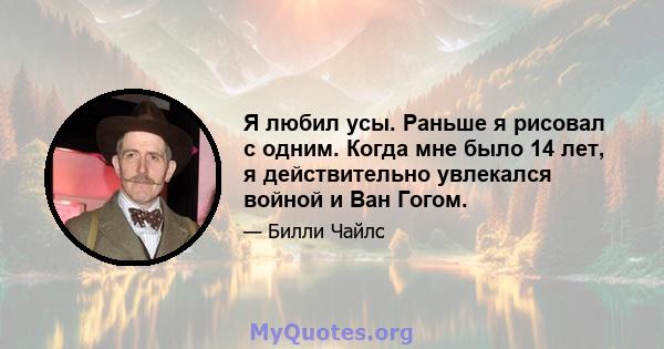 Я любил усы. Раньше я рисовал с одним. Когда мне было 14 лет, я действительно увлекался войной и Ван Гогом.