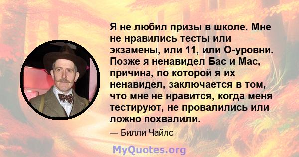 Я не любил призы в школе. Мне не нравились тесты или экзамены, или 11, или O-уровни. Позже я ненавидел Бас и Мас, причина, по которой я их ненавидел, заключается в том, что мне не нравится, когда меня тестируют, не