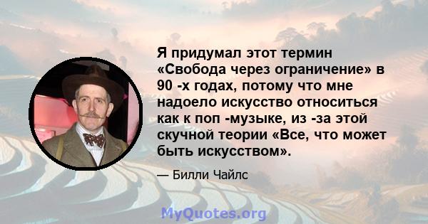 Я придумал этот термин «Свобода через ограничение» в 90 -х годах, потому что мне надоело искусство относиться как к поп -музыке, из -за этой скучной теории «Все, что может быть искусством».