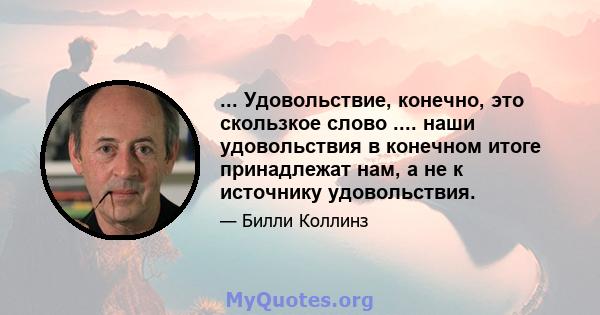 ... Удовольствие, конечно, это скользкое слово .... наши удовольствия в конечном итоге принадлежат нам, а не к источнику удовольствия.