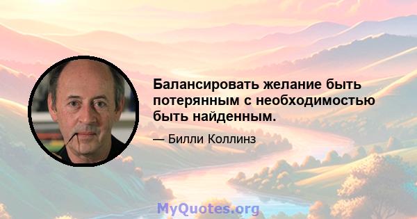 Балансировать желание быть потерянным с необходимостью быть найденным.