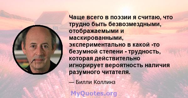 Чаще всего в поэзии я считаю, что трудно быть безвозмездными, отображаемыми и маскированными, экспериментально в какой -то безумной степени - трудность, которая действительно игнорирует вероятность наличия разумного