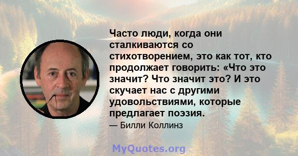 Часто люди, когда они сталкиваются со стихотворением, это как тот, кто продолжает говорить: «Что это значит? Что значит это? И это скучает нас с другими удовольствиями, которые предлагает поэзия.