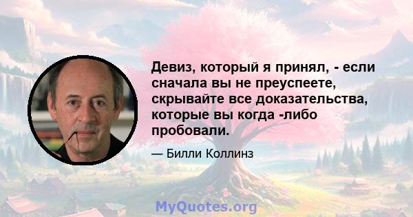 Девиз, который я принял, - если сначала вы не преуспеете, скрывайте все доказательства, которые вы когда -либо пробовали.