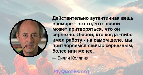 Действительно аутентичная вещь в юморе - это то, что любой может притворяться, что он серьезно. Любой, кто когда -либо имел работу - на самом деле, мы притворяемся сейчас серьезным, более или менее.