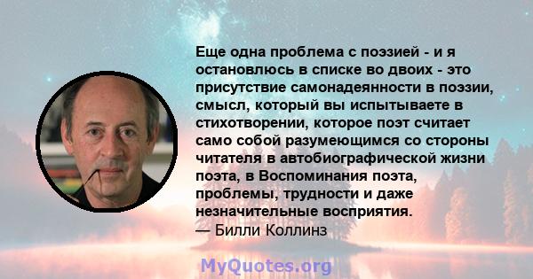 Еще одна проблема с поэзией - и я остановлюсь в списке во двоих - это присутствие самонадеянности в поэзии, смысл, который вы испытываете в стихотворении, которое поэт считает само собой разумеющимся со стороны читателя 