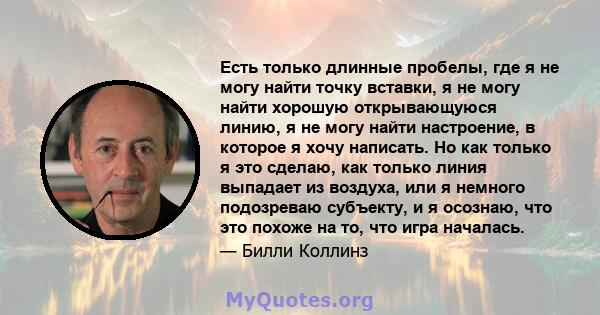 Есть только длинные пробелы, где я не могу найти точку вставки, я не могу найти хорошую открывающуюся линию, я не могу найти настроение, в которое я хочу написать. Но как только я это сделаю, как только линия выпадает