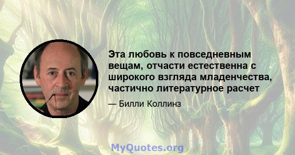 Эта любовь к повседневным вещам, отчасти естественна с широкого взгляда младенчества, частично литературное расчет