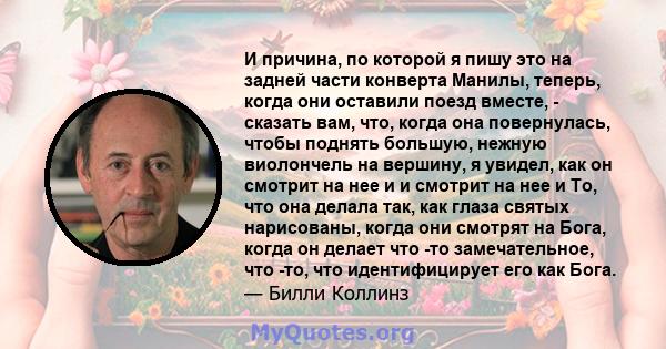 И причина, по которой я пишу это на задней части конверта Манилы, теперь, когда они оставили поезд вместе, - сказать вам, что, когда она повернулась, чтобы поднять большую, нежную виолончель на вершину, я увидел, как он 