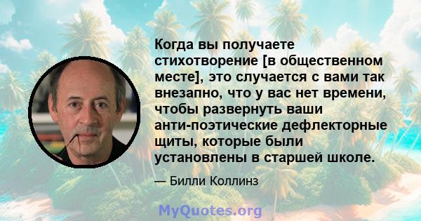 Когда вы получаете стихотворение [в общественном месте], это случается с вами так внезапно, что у вас нет времени, чтобы развернуть ваши анти-поэтические дефлекторные щиты, которые были установлены в старшей школе.