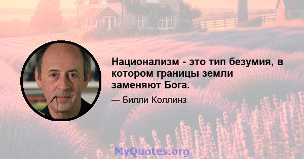 Национализм - это тип безумия, в котором границы земли заменяют Бога.