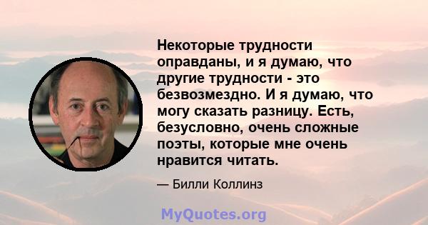 Некоторые трудности оправданы, и я думаю, что другие трудности - это безвозмездно. И я думаю, что могу сказать разницу. Есть, безусловно, очень сложные поэты, которые мне очень нравится читать.