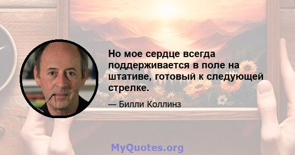 Но мое сердце всегда поддерживается в поле на штативе, готовый к следующей стрелке.