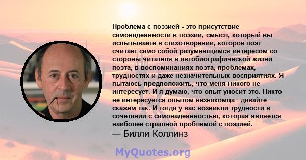 Проблема с поэзией - это присутствие самонадеянности в поэзии, смысл, который вы испытываете в стихотворении, которое поэт считает само собой разумеющимся интересом со стороны читателя в автобиографической жизни поэта,