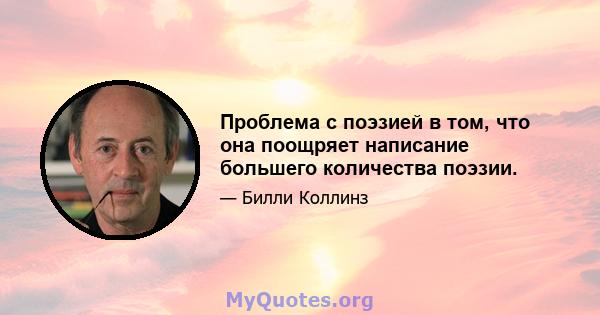 Проблема с поэзией в том, что она поощряет написание большего количества поэзии.