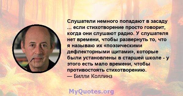 Слушатели немного попадают в засаду ... если стихотворение просто говорит, когда они слушают радио. У слушателя нет времени, чтобы развернуть то, что я называю их «поэзическими дефлекторными щитами», которые были