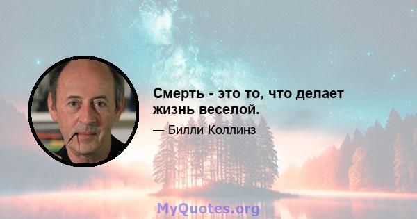 Смерть - это то, что делает жизнь веселой.