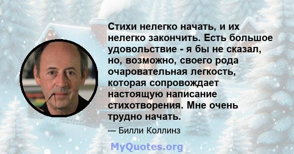 Стихи нелегко начать, и их нелегко закончить. Есть большое удовольствие - я бы не сказал, но, возможно, своего рода очаровательная легкость, которая сопровождает настоящую написание стихотворения. Мне очень трудно